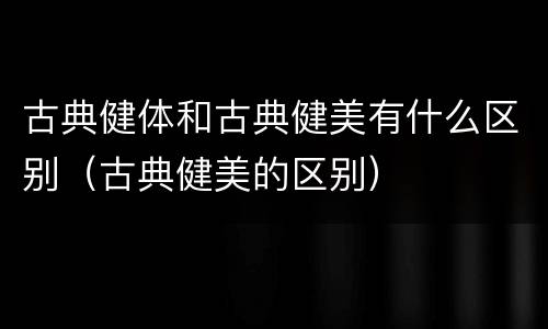 古典健体和古典健美有什么区别（古典健美的区别）