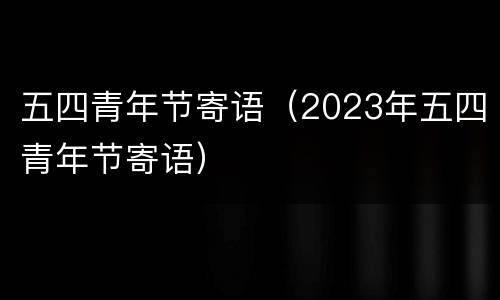 五四青年节寄语（2023年五四青年节寄语）