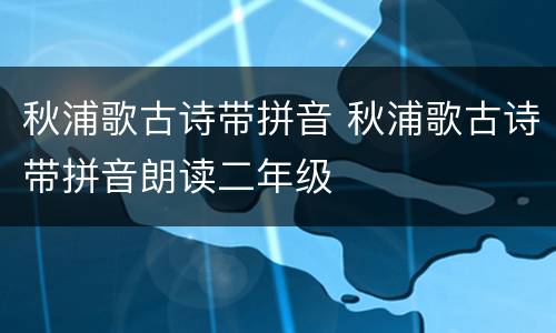 秋浦歌古诗带拼音 秋浦歌古诗带拼音朗读二年级