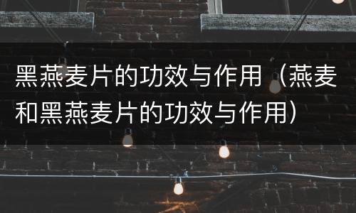 黑燕麦片的功效与作用（燕麦和黑燕麦片的功效与作用）