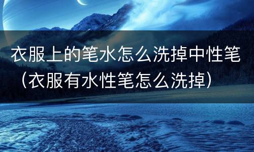 衣服上的笔水怎么洗掉中性笔（衣服有水性笔怎么洗掉）