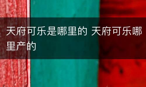 天府可乐是哪里的 天府可乐哪里产的