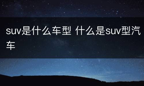 suv是什么车型 什么是suv型汽车