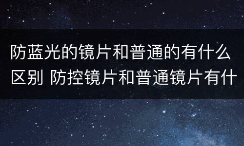 防蓝光的镜片和普通的有什么区别 防控镜片和普通镜片有什么区别