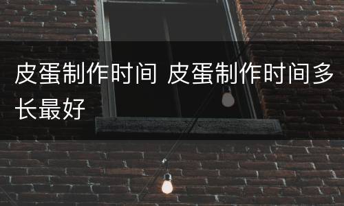 皮蛋制作时间 皮蛋制作时间多长最好