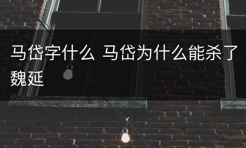 马岱字什么 马岱为什么能杀了魏延