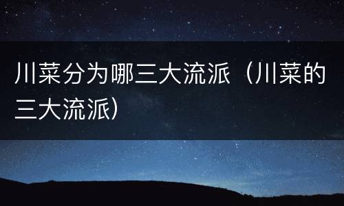 川菜分为哪三大流派（川菜的三大流派）