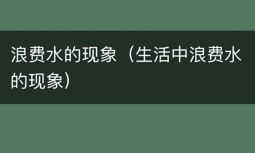 浪费水的现象（生活中浪费水的现象）