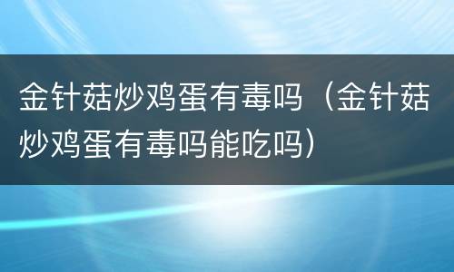金针菇炒鸡蛋有毒吗（金针菇炒鸡蛋有毒吗能吃吗）