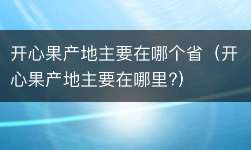 开心果产地主要在哪个省（开心果产地主要在哪里?）