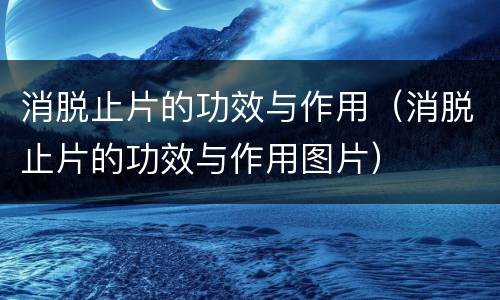 消脱止片的功效与作用（消脱止片的功效与作用图片）