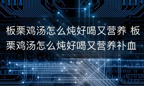 板栗鸡汤怎么炖好喝又营养 板栗鸡汤怎么炖好喝又营养补血的