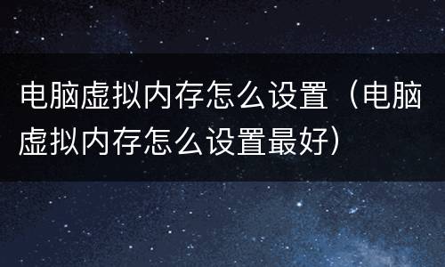 电脑虚拟内存怎么设置（电脑虚拟内存怎么设置最好）