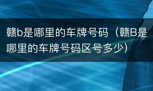 赣b是哪里的车牌号码（赣B是哪里的车牌号码区号多少）