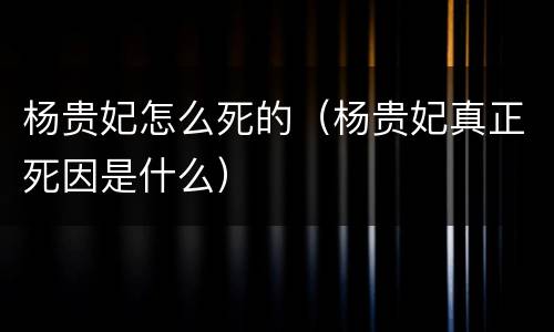 杨贵妃怎么死的（杨贵妃真正死因是什么）