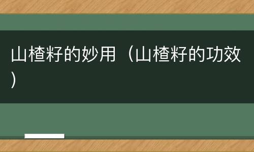 山楂籽的妙用（山楂籽的功效）