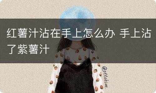 红薯汁沾在手上怎么办 手上沾了紫薯汁
