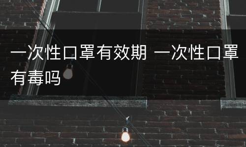 一次性口罩有效期 一次性口罩有毒吗