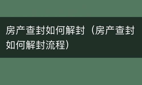 房产查封如何解封（房产查封如何解封流程）