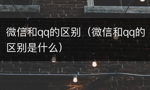 微信和qq的区别（微信和qq的区别是什么）