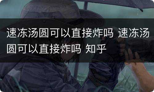 速冻汤圆可以直接炸吗 速冻汤圆可以直接炸吗 知乎