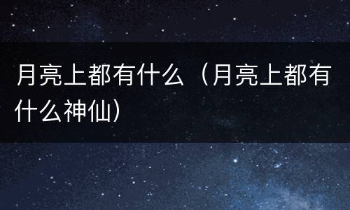月亮上都有什么（月亮上都有什么神仙）