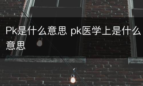 Pk是什么意思 pk医学上是什么意思