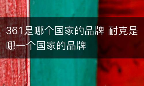 361是哪个国家的品牌 耐克是哪一个国家的品牌