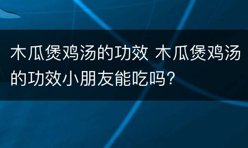 木瓜煲鸡汤的功效 木瓜煲鸡汤的功效小朋友能吃吗?