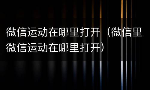 微信运动在哪里打开（微信里微信运动在哪里打开）