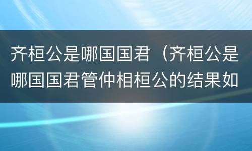 齐桓公是哪国国君（齐桓公是哪国国君管仲相桓公的结果如何）