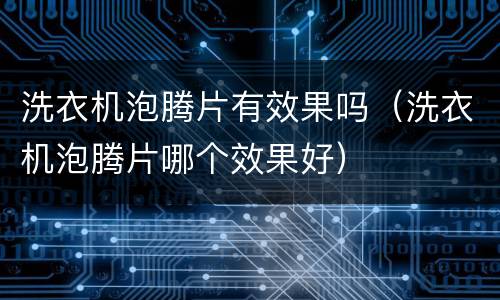 洗衣机泡腾片有效果吗（洗衣机泡腾片哪个效果好）