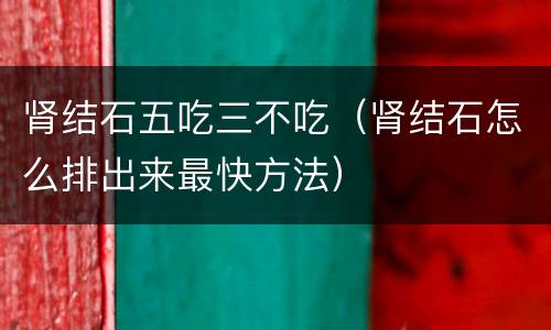 肾结石五吃三不吃（肾结石怎么排出来最快方法）