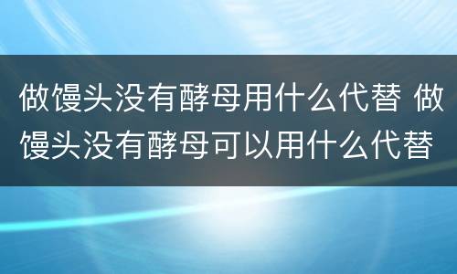 做馒头没有酵母用什么代替 做馒头没有酵母可以用什么代替