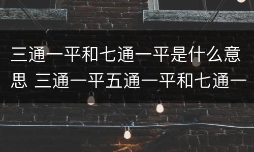 三通一平和七通一平是什么意思 三通一平五通一平和七通一平的平指什么