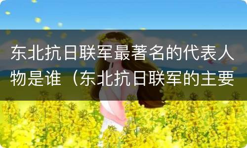 东北抗日联军最著名的代表人物是谁（东北抗日联军的主要人物有哪些）