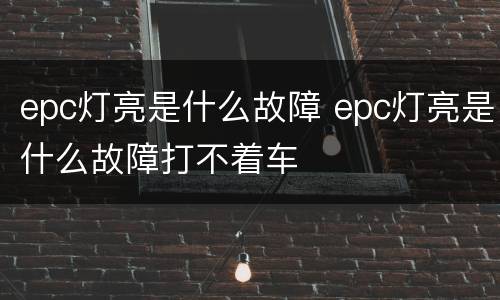 epc灯亮是什么故障 epc灯亮是什么故障打不着车