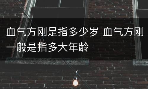 血气方刚是指多少岁 血气方刚一般是指多大年龄