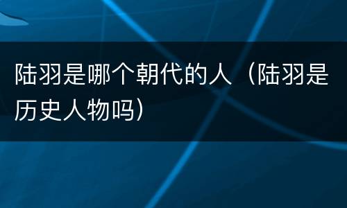 陆羽是哪个朝代的人（陆羽是历史人物吗）