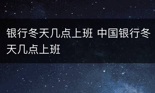 银行冬天几点上班 中国银行冬天几点上班