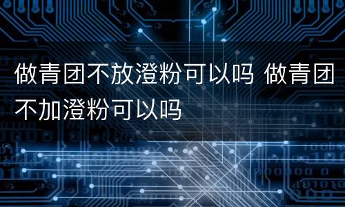 做青团不放澄粉可以吗 做青团不加澄粉可以吗