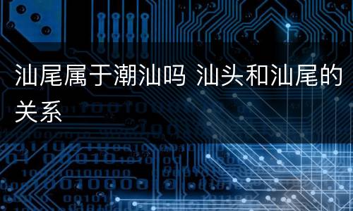 汕尾属于潮汕吗 汕头和汕尾的关系