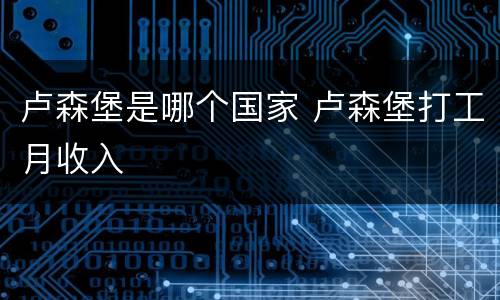 卢森堡是哪个国家 卢森堡打工月收入
