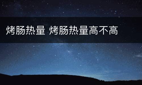 烤肠热量 烤肠热量高不高