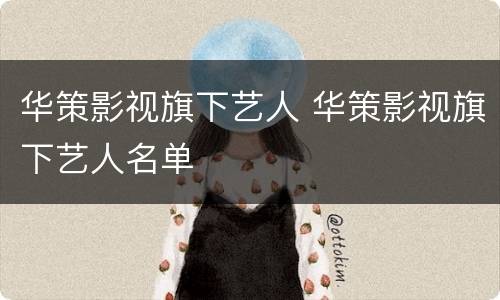 华策影视旗下艺人 华策影视旗下艺人名单