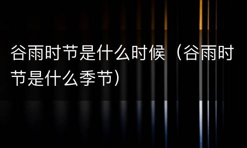 谷雨时节是什么时候（谷雨时节是什么季节）