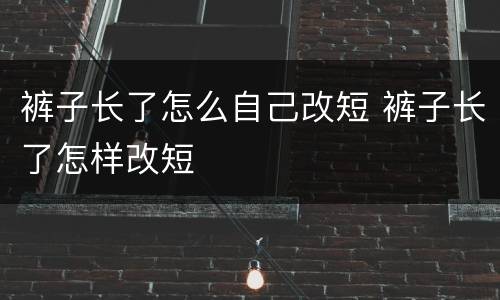 裤子长了怎么自己改短 裤子长了怎样改短