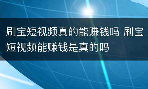 刷宝短视频真的能赚钱吗 刷宝短视频能赚钱是真的吗