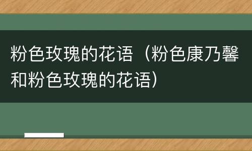 粉色玫瑰的花语（粉色康乃馨和粉色玫瑰的花语）