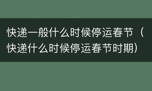 快递一般什么时候停运春节（快递什么时候停运春节时期）